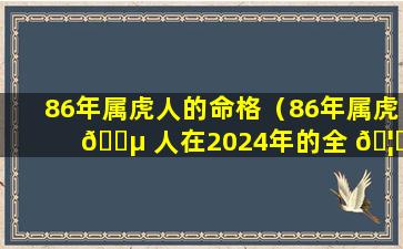 86年属虎人的命格（86年属虎 🌵 人在2024年的全 🦊 年运势）